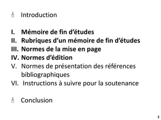 2
 Introduction
I. Mémoire de fin d’études
II. Rubriques d’un mémoire de fin d’études
III. Normes de la mise en page
IV. Normes d’édition
V. Normes de présentation des références
bibliographiques
VI. Instructions à suivre pour la soutenance
 Conclusion
 