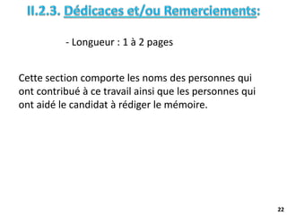 22
- Longueur : 1 à 2 pages
Cette section comporte les noms des personnes qui
ont contribué à ce travail ainsi que les personnes qui
ont aidé le candidat à rédiger le mémoire.
 