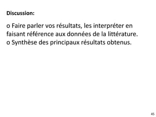 45
Discussion:
o Faire parler vos résultats, les interpréter en
faisant référence aux données de la littérature.
o Synthèse des principaux résultats obtenus.
 