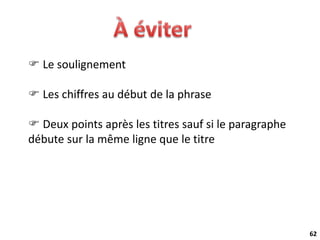 62
 Le soulignement
 Les chiffres au début de la phrase
 Deux points après les titres sauf si le paragraphe
débute sur la même ligne que le titre
 