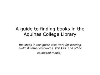 A guide to finding books in the Aquinas College Library (the steps in this guide also work for locating audio & visual resources, TEP kits, and other cataloged media)   