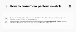 5 How to transform pattern swatch
When you move, rotate, reflect, scale, or shear an object that is filled with a pattern, you can transform just the
object, just the pattern, or both the object and pattern.


To prevent patterns from transforming when using transform tools, choose Edit > Preferences > General (Windows)

or Illustrator > Preferences > General (Mac OS) and deselect Transform Pattern Tiles.
 