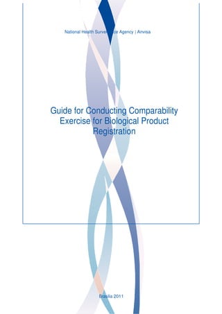 National Health Surveillance Agency | Anvisa




Guide for Conducting Comparability
  Exercise for Biological Product
           Registration




                    Brasilia 2011
 