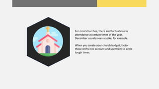 For most churches, there are fluctuations in
attendance at certain times of the year.
December usually sees a spike, for example.
When you create your church budget, factor
these shifts into account and use them to avoid
tough times.
 