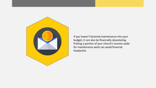 If you haven’t factored maintenance into your
budget, it can also be financially devastating.
Putting a portion of your church’s income aside
for maintenance work can avoid financial
headaches
 