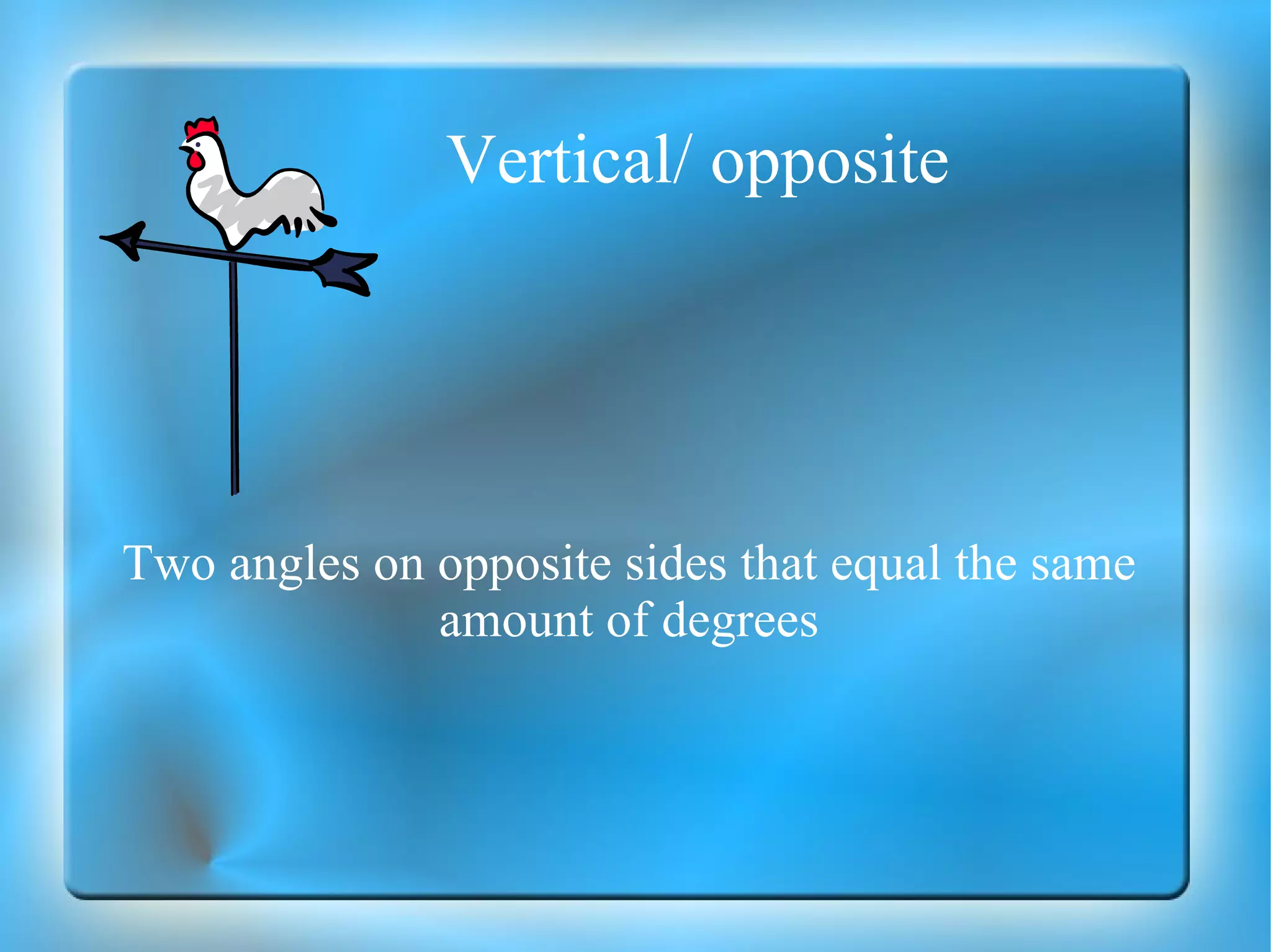 Vertical/ opposite Two angles on opposite sides that equal the same amount of degrees 
