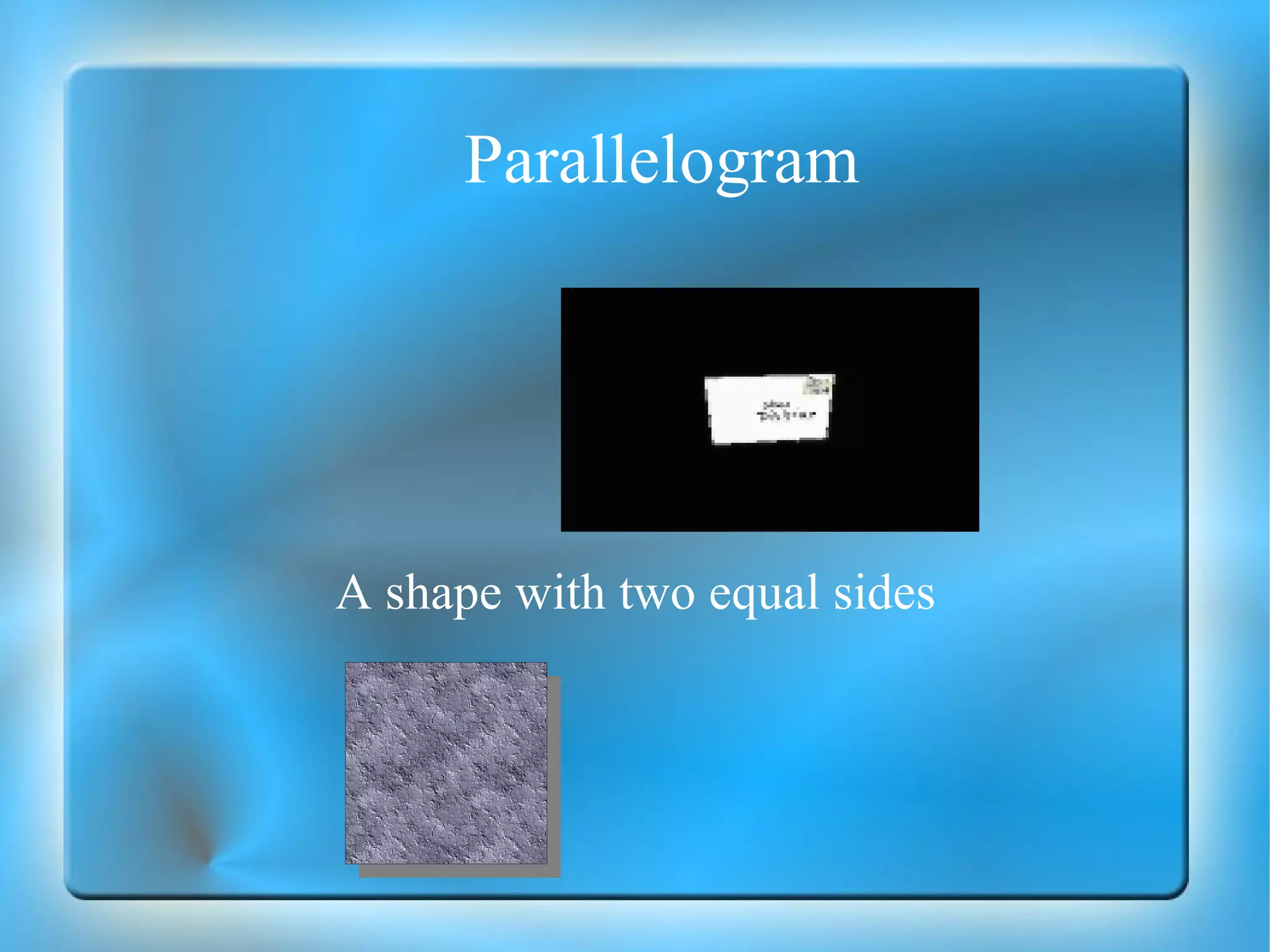 Parallelogram  A shape with two equal sides 