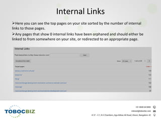 Here you can see the top pages on your site sorted by the number of internal
links to those pages.
Any pages that show 0 internal links have been orphaned and should either be
linked to from somewhere on your site, or redirected to an appropriate page.
Internal Links
 