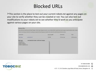 This section is the place to test out your current robots.txt against any pages on
your site to verify whether they can be crawled or not. You can also test out
modifications to your robots.txt to see whether they'd work as you anticipate
against various pages on your site.
Blocked URLs
 