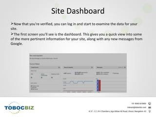 Now that you're verified, you can log in and start to examine the data for your
site.
The first screen you'll see is the dashboard. This gives you a quick view into some
of the more pertinent information for your site, along with any new messages from
Google.
Site Dashboard
 