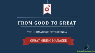 FROM GOOD TO GREAT
GREAT HIRING MANAGER
THE ULTIMATE GUIDE TO BEING A
 