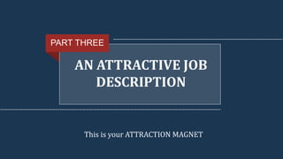 AN ATTRACTIVE JOB
DESCRIPTION
PART THREE
This is your ATTRACTION MAGNET
 