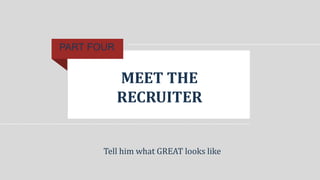 MEET THE
RECRUITER
PART FOUR
Tell him what GREAT looks like
 