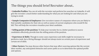 The things you should brief Recruiter about..
 LinkedIn Profiles: You can sit with the recruiter and perform live searche...