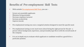 Benefits of Pre-employment Skill Tests
 With suitable Pre-employment Skill Tests, you can –
• Screen out unsuitable appli...