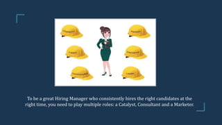 To be a great Hiring Manager who consistently hires the right candidates at the
right time, you need to play multiple role...