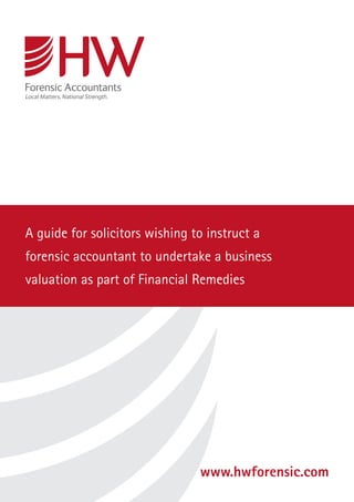 A guide for solicitors wishing to instruct a
forensic accountant to undertake a business
valuation as part of Financial Remedies




                                www.hwforensic.com
 