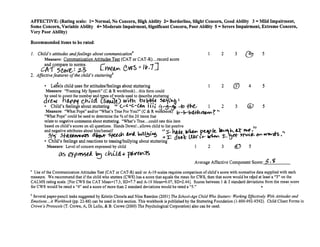 AFFECTIVE: (Rating scale: 1= Normal, No Concern, High Ability 2= Borderline, Slight Concern, Good Ability 3 =MUd Impairment,
Some Concern, Variable Ability 4= Moderate Impairment, Significant Concern, Poor Ability 5:: Severe Impairment, Extreme Concern,
Very Poor Ability)

Recommended items to be rated:

1. Child's attitudes andfeelings about communication
        Measure:
                                                          a

                 Communication Attitudes Test (CAT or CAT-R)...record score 

                                                                                                         1         2        3   o         5

        and compare to norms.
     CA15~: 2---3
                                        CtW~ V
                                               t:>...r< .... If
                                                        ,'I V   ,..
                                                                      A

                                                                      ",
                                                                           7J 

2. Affectivefeatures ofthe child's stutterinl

        • LaIiels child uses for attitudes/feelings about stuttering                                     1         2       @    4             5
        Measure: "Framing My Speech" (C & R workbook) ... this form could 

       be used to 90unt the number and ~es of words used to describe stuttering 

       dftYl ho..pPq ch;td (slA.Ult) wi.f1tt bu~~!~ slJ.)(~~ ~
       • Child's feelings about stuttering " c.-~ "'('-C4n 'III ~ -,t}-,lolo .,.fo ~                     1         2        3   @I            5
        Measure: "What Pops" andlor "What's True For You?" (C & R workbook) b -h-bt:{-K1 ~""? to
       "What Pops" could be used to determine the % of the 20 items that
       relate to negative comments about stuttering. "What's True ... could rate this item
       based on child's scores on all questions. Hands Oown! ...allows child to list postive                                        "
       and negative attributes about himlhersel~l.it rIA ~ bVUa.. •           ~, :::r--
                                                                                    hAil.    "'~     'Pur?
                                                                                                 Ie.. ~ h... U-                 ~ ._~ --'
         7/"     .sW~ ~ '5~.                                          :.:J'~
                                                                           u 1:
        • Child's feelings and reactions to teasinglbullying about stuttering 

                                                                                    atll!t-   (.,t1'-C , ..... ~   :t:-   net- 'Stv~ ---a'S.
                                                                                                                                        Ow"
                                                                                                                                                  I,



         Measure: Level of concern expressed by child                                            1       2         3       D    5

                as ei-(Jft<nttL      tJ    vhUtL~ ~~
                                                                                                 Average Affective Com~onent Score:-=S~._<i __
                                                                                                                                          _

• Use of the Communication Attitudes Test (CAT or CAT-R) andl or A-19 scales requires comparison of child's score with normative data supplied with each
measure. We recommend that if the child who stutters (CWS) has a score that equals the mean for CWS. then that score would be raed at least a "3" on the
CALMS rating scale. [For CWS the CAT Mean=l 7.3 , SO=7.7 and A-19 Mean=9.07, SO=2.44]. Scores between 1 & 2 standard deviations from the mean score
for CWS would be rated a "4" and a score of more than 2 standard deviations would be rated a "5."                                                       ­

b Several paper-pencil tasks suggested by Kristin Chmela and Nina Reardon (2001) The School-Age Child Who Stutters: Working Effectively With Attitudes and
Emotions ...A Workbook (pp. 22-86) can be used in this section. This workbook is published by the Stuttering Foundation (1-800-992-9392). Child Client Forms in
Crowe's Protocols (T. Crowe, A, Oi Lollo, & B. Crowe (2000) The Psychological Corporation) /llso can be used.
 