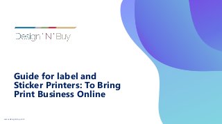 Guide for label and
Sticker Printers: To Bring
Print Business Online
www.designnbuy.com
 