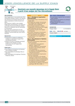 112 www.renault-consulting.com - Tél : 01 76 84 31 31 - Fax : 01 76 89 07 88
viser l’excellence de LA supply CHAIN
vos besoins
Votre Supply Chain ne vous permet plus d’être
suffisamment flexible et réactif ni de répondre
avec précision aux nouveaux besoins de vos
clients notamment en terme de coût et de
délais.
Vous cherchez à redéfinir votre stratégie
Supply Chain internationale en vous appuyant
sur les Best Practices des différents secteurs
d’activité et notamment celui de l’automobile
à l’international.
Vous savez que la performance de votre
Supply Chain internationale est un avantage
compétitif incontournable dans votre secteur
d’activité.
OBJECTIFS
• Comprendre et analyser les différentes
stratégies et organisations Supply Chain
internationale actuelles
• Acquérir les outils et méthodes permettant
de gérer le flux physique et le flux
d’information de votre Supply Chain
internationale
Pour qui ?
• Aux dirigeants d’entreprises et de business
units centrales ou locales
• Aux responsables de la Stratégie, Plans et
Opérations
• Aux responsables de la Logistique, Processus,
Production, Achats
programme - 2 jours
Jour 1 : Stratégie et organisation
internationales
• Les principaux enjeux internationaux de la
Supply Chain
• Les modèles de stratégie internationale
de la Supply Chain, depuis la prise de
commande jusqu’à l’expédition
• Les principaux systèmes et modèles
d’organisation internationaux de la Supply
Chain (illustration par des cas)
• Les gisements de gains d’une logique
internationale
• Les métiers transverses et fonctionnels
(central versus local versus région)
• Les responsabilités et les engagements
de performances d’une Supply Chain
Internationale
Jour 2 : Flux physiques et Système
d’information
• Les outils internationaux d’optimisation
des flux physiques
- les partenariats locaux gagnants-
gagnants (impacts LCC)
- la chaîne collaborative internationale
(la gestion multi-interfaces clients/
fournisseurs/pays)
- la tracabilité multi-flux transveraux
- les évolutions de localisation des parcs
industriels fournisseurs
• Les outils internationaux d’optimisation
des flux d’information
- les flux d’information et les données
logistiques croisées (service, processus)
- les critères de choix et les fonctionnalités
principales des systèmes d’information
- la comparaison des fonctionnalités
internationales de différents outils (Outils
spécifiques, ERP, APS, E-SCM, …)
Nos atouts pédagogiques
• Les participants repartent avec une boîte à
outils complète
• Illustration par de nombreux cas pratiques
pour étayer la théorie
• Analyse détaillée des outils et
méthodologies
Animation
François Cabot 	 01 76 84 08 06
Code : SCSE	 Prix HT+X : sur devis
Français, Anglais
inscription : 	 Tél.: 01 76 89 75 75
Construire une nouvelle dynamique de la Supply Chain
à partir d’une analyse des flux internationaux
Systèmes
d’information
Stratégie et
Organisation
Conduite du Changement
Clients
Fournisseurs
Flux Physiques 
Informationnels
CAHIER2_2012_2_v4.indd 112 24/10/2012 14:11:47
 