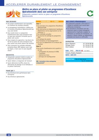 58 www.renault-consulting.com - Tél : 01 76 84 31 31 - Fax : 01 76 89 07 88
accélerer durablement le changement
Mettre en place et piloter un programme d’Excellence
Opérationnelle dans son entreprise
Comprendre comment mettre en place un programme d’Excellence
Opérationnelle
vos besoins
•	 Vos projets d’amélioration sont éparpillés,
ils n’amènent les résultats attendus
•	 Le management intermédiaire n’adhère pas
à l’initiative d’Excellence Opérationnelle que
vous avez lancée
•	 Vous voulez lancer un programme
d’amélioration dans votre entreprise mais
ne savez pas comment l’initialiser puis le
piloter avec succès
•	 Vous craignez les approches « top down» du
fait de la culture de votre entreprise mais
pour autant vous devez obtenir des résultats
•	 Vous connaissez les multiples méthodes
existantes (Lean, BPR, balance score card,
Six Sigma…) mais vous ne savez laquelle
choisir
OBJECTIFS
•	 Comprendre comment mettre en place un
programme d’Excellence Opérationnelle
•	 Savoir réaliser un diagnostic de l’existant
•	 Savoir déterminer les KPIs, choisir les
alternatives de pilotage et de méthodes et
en piloter l’exécution.
Pour qui ?
•	 Aux directeurs de la performance dans
l’entreprise
•	 Aux directeurs opérationnels
programme - 2 jours
Jour 1
•	Les principes d’un programme d’Excellence
Opérationnelle
•	Les alternatives de déploiement (pull/push,
déploiement via les organisations ou les
processus…)
•	Les méthodes actuelles
•	La structure de pilotage du programme
d’EO
•	Le cadrage des projets
•	La formation et l’accompagnement
•	Le suivi du déploiement et la mesure des
résultats
Jour 2
•	Les outils d’amélioration de la qualité et
du lean
-- cartographie de processus  VSM,
-- 5 pourquoi
-- matrices de choix
-- principes de reconfiguration
-- …
NB : formation intra entreprise
uniquement”
Nos atouts pédagogiques
•	La démarche proposée a été testée et
utilisée en pratique avec succès dans
différentes entreprises
•	Les formateurs consultants sont des
praticiens ayant un passé managérial
opérationnel et l’aptitude à adapter la
formation au contexte de l’entreprise ; ils
peuvent si besoin réaliser un diagnostique
préalable des besoins et difficultés
Animation
Pierre Chemarin	 01 76 84 68 08
Philippe Faivre	 01 76 84 47 69
Anne Leblanc	 01 76 84 81 04
Code : PPEO	 Prix HT+X : sur devis
Français, Anglais, Espagnol
DATES : sur site
inscription : Tél.: 01 76 84 44 84
		 Fax: 01 76 89 07 88
CAHIER2_2012_2_v4.indd 58 24/10/2012 14:11:17
 