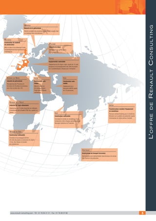 www.renault-consulting.com - Tél : 01 76 84 31 31 - Fax : 01 76 89 07 88 5
Londres
Paris
Madrid
Australie
L’offredeRenaultConsulting
Transformateur mondial d’équipement
en caoutchouc
Parcours de Benchmarking pour le Comité de
Direction sur le système de production auprès
d’entreprises du même secteur d’activité.
Japon
Constructeur automobile
Formation et accompagnement de
20 chefs de projets à la démarche Six Sigma
«V-Up» chez Nissan et transfert
de compétences.
Afrique du Sud
Constructeur de matériel
de construction
Mise en place d’une démarche d’aide
au développement des fournisseurs à
l’international
Belgique
Industrie du tabac
Déploiement de la TPM auprès
de 50 personnes.
Pologne
Industrie de l’agro-alimentaire
Déploiement sur 10 sites industriels de méthodes
d’amélioration de la Qualité (TPM, flux, qualité à la
source …).
Afrique de l’Ouest
Industrie de pétrochimie
Reenginering des Processus et
formation de 36 pilotes de processus
puis mise en place des «5S».
Afrique du Nord
Constructeur auto-
mobile
Déploiement de la
démarche ANPQP auprès
de 110 personnes.
Iran
Equipementier automobile
Déploiement de Six Sigma «light» auprès de 15 colla-
borateurs et accompagnement des chefs de projets
sur 2 problématiques critiques pour l’entreprise.
Suisse
Grand groupe de transport ferroviaire
Harmonisation puis standardisation des processus de concep-
tion, d’achat et de production.
Constructeur auto-
mobile
Mise en oeuvre de
94 chantiers Hoshin
Projet dans le Réseau
commercial.
Italie
Industrie de la pétrochimie
Refonte complète des processus d’achat et de la supply chain
sur plusieurs sites internationaux
Norvège
Constructeur automobile
Formation et montée en compétence d’une
trentaine de chefs d’équipe opérationnels aux
Nouveaux Systèmes de Production
Inde
Australie
CAHIER1_2012_1.indd 5 17/10/2012 13:36:43
 
