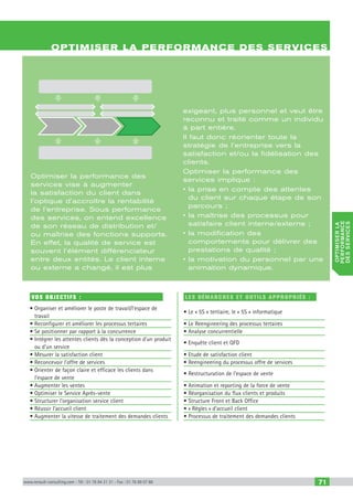 www.renault-consulting.com - Tél : 01 76 84 31 31 - Fax : 01 76 89 07 88 71
optimiserla
performance
desservices
Vos objectifs :
• Organiser et améliorer le poste de travail/l’espace de
travail
• Reconfigurer et améliorer les processus tertaires
• Se positionner par rapport à la concurrence
• Intégrer les attentes clients dès la conception d’un produit
ou d’un service
• Mesurer la satisfaction client
• Reconcevoir l’offre de services
• Orienter de façon claire et efficace les clients dans
l’espace de vente
• Augmenter les ventes
• Optimiser le Service Après-vente
• Structurer l’organisation service client
• Réussir l’accueil client
• Augmenter la vitesse de traitement des demandes clients
Les Démarches et Outils appropriés :
• Le « 5S » tertiaire, le « 5S » informatique
• Le Reengineering des processus tertaires
• Analyse concurrentielle
• Enquête client et QFD
• Etude de satisfaction client
• Reengineering du processus offre de services
• Restructuration de l’espace de vente
• Animation et reporting de la force de vente
• Réorganisation du flux clients et produits
• Structure Front et Back Office
• « Règles » d’accueil client
• Processus de traitement des demandes clients
Optimiser la performance des services
Optimiser la performance des
services vise à augmenter
la satisfaction du client dans
l’optique d’accroître la rentabilité
de l’entreprise. Sous performance
des services, on entend excellence
de son réseau de distribution et/
ou maîtrise des fonctions supports.
En effet, la qualité de service est
souvent l’élément différenciateur
entre deux entités. Le client interne
ou externe a changé, il est plus
exigeant, plus personnel et veut être
reconnu et traité comme un individu
à part entière.
Il faut donc réorienter toute la
stratégie de l’entreprise vers la
satisfaction et/ou la fidélisation des
clients.
Optimiser la performance des
services implique :
• la prise en compte des attentes
du client sur chaque étape de son
parcours ;
• la maîtrise des processus pour
satisfaire client interne/externe ;
• la modification des
comportements pour délivrer des
prestations de qualité ;
• la motivation du personnel par une
animation dynamique.
CAHIER2_2012_2_v4.indd 71 24/10/2012 14:11:24
 