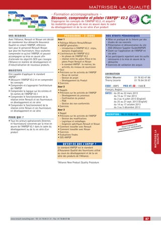 www.renault-consulting.com - Tél : 01 76 84 31 31 - Fax : 01 76 89 07 88 87
maîtriser la qualité
maîtriserla
qualité
www.renault-consulting.com - Tél : 01 76 84 31 31 - Fax : 01 76 89 07 88
- Formation accompagnateurs –
Découvrir, comprendre et piloter l’ANPQP* V2.2
S’approprier les concepts de l’ANPQP V2.2, et acquérir
les modalités pratiques de mise en œuvre dans le cadre
du développement et de la vie série d’un produit
vos besoins
Avec l’Alliance, Renault et Nissan ont décidé
de coordonner leur démarche Assurance
Qualité en créant l’ANPQP, référence
tant pour le personnel Renault-Nissan
que pour les fournisseurs. Vous souhaitez
comprendre ce qu’est l’ANPQP, et pouvoir
accompagner sa mise en œuvre afin
d’atteindre les objectifs QCD que s’assigne
l’Alliance en matière de développement et
d’industrialisation de nouveaux produits.
OBJECTIFS
Etre capable d’appliquer le standard
ANPQP :
• Découvrir l'ANPQP V2.2 et en comprendre
les concepts
• Comprendre et s’approprier l’architecture
de l’ANPQP
• Comprendre la logique sur les entrées et
les sorties de l’ANPQP V2.1
• Comprendre le fonctionnement de la
relation entre Renault et ses fournisseurs
en développement et vie série
• Comprendre le fonctionnement de la
relation entre Nissan et ses fournisseurs
en développement et vie série
Pour qui ?
• Tous les acteurs opérationnels (Internes
et fournisseurs) concernés par la mise en
œuvre de l’ANPQP V2.1 dans le cadre du
développement ou de la vie série d’un
produit
programme - 3 jours
Jour 1
•	Politique Alliance Renault/Nissan
•	ANPQP généralités :
-- introduction à l’ANPQP V2.2 : enjeu,
domaine d’application
•	L’architecture de l’ANPQP V2.2
-- les phases de l’ANPQP V2.2
-- relation entre les jalons Pièce et les
jalons Projet Renault et Nissan
-- le standard ANPQP : la matrice, les
activités, les niveaux de soumission
•	Quiz
•	Précisions sur les activités de l’ANPQP
-- Revue de contrat
-- Gestion de projet
-- Développement du Produit
•	Exercices
Jour 2
•	Rappels
•	Précisions sur les activités de l’ANPQP
-- Développement du processus
-- Confirmation du produit
-- PSW
-- Gestion des non-conformités
•	Exercices
Jour 3
•	Rappel
•	Précisions sur les activités de l’ANPQP
-- Gestion des modifications
-- Logistique et emballages
-- Exigences spécifiques Renault et Nissan
•	Comment travailler avec Renault
•	Comment travailler avec Nissan
•	Exercices
•	Evaluations finales
•	SOS ANPQP
Qu'est-ce que l'ANPQP ?
Le standard ANPQP est le standard
d’Assurance Qualité des fournitures utilisé
au cours du développement et de la vie
série des produits de l’Alliance.
*Alliance New Product Quality Procedure
Nos atouts pédagogiques
• Mise en pratique de la théorie par des
études de cas concrets
• Présentation et démonstration du site
ASG (Alliance Supplier Guide/ANPQP)
• Zoom sur l’application de l’ANPQP en
vie série
• Les participants repartent avec les outils
nécessaires à la mise en œuvre de la
démarche
• Exercices de validation des acquis
Animation
Cédric Meunier	 01 76 83 47 86
Thierry Leconte	 01 76 84 39 67
Code : ANP3	 Prix HT+X : 1500 €
Français, Anglais
DATES : du 20 au 22 mars 2013
du 15 au 17 mai 2013
du 2 au 4 juillet 2013 (English)
du 25 au 27 sept. 2013 (English)
du 14 au 17 octobre 2013
du 3 au 5 décembre 2013
inscription : Tél.: 01 76 83 47 86
BEST SELLE
RS
EXCLUSIF
fournisseurs
RENAULT
-NISSAN
CAHIER2_2012_2_v4.indd 87 24/10/2012 14:11:34
 