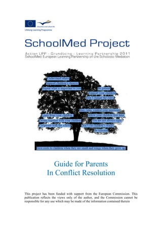 Guide for Parents
In Conflict Resolution
This project has been funded with support from the European Commission. This
publication reflects the views only of the author, and the Commission cannot be
responsible for any use which may be made of the information contained therein
 