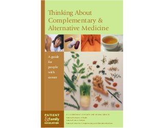 1
Thinking About
Complementary &
Alternative Medicine
A guide
for
people
with
cancer
U.S. DEPARTMENT OF HEALTH AND HUMAN SERVICES
National Institutes of Health
National Cancer Institute
National Center for Complementary and Alternative Medicine
PATIENT
family
EDUCATION
&
 