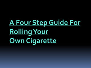 A Four Step Guide For
RollingYour
Own Cigarette
 