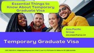 www.asiapacificgroup.com
Asia Pacific
Group
Essential Things to
Know About Temporary
Graduate Visa
Temporary Graduate Visa
1(03) 7003 8216 | info@asiapacificgroup.com | Suite 3, Level 10, 276 Flinders St. Melbourne VIC 3000 Australia
 