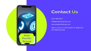 Asia
Pacific
Group
Contact Us
(03) 7003 8216
info@asiapacificgroup.com
www.asiapacificgroup.com
Suite 3, Level 10, 276 Flinders St. Melbourne
VIC 3000 Australia
 
