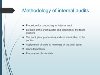 Methodology of internal audits
 Procedure for conducting an internal audit
 Election of the chief auditor and selection of the team
auditors
 The audit plan: preparation and communication to the
parties
 Assignment of tasks to members of the audit team
 Work documents
 Preparation of checklists
 