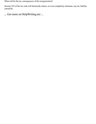 What will be the tax consequences of the reorganization?
Section 355 of the tax code will drastically reduce, or even completely eliminate, any tax liability
caused by
... Get more on HelpWriting.net ...
 