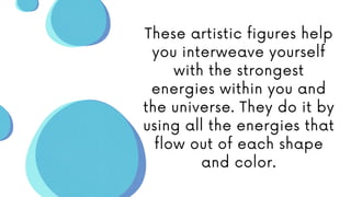 These artistic figures help
you interweave yourself
with the strongest
energies within you and
the universe. They do it by
using all the energies that
flow out of each shape
and color.
 