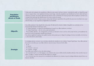 Population
bénéﬁciaire
directe et ﬁnale
Cette partie doit présenter les populations cibles de votre projet, de façon directe, c'est-à-dire le public sur lequel le projet
aura un impact direct, mais également de façon plus large, toutes les populations qui bénéﬁcient au ﬁnal, même de façon
indirecte, du projet. Vous devez démontrer les besoins et les contraintes de chaque groupe cible et expliquer comment vous
comptez faire participer les bénéﬁciaires à la mise en place du projet.
Cela permet de montrer l’impact qu’aura votre projet de façon quantitative (la quantité de personnes touchées) mais aussi
dans le temps, ce qui augmente sa légitimité et sa durabilité.
Objectifs
Vous allez préciser ici les objectifs de votre projet. Ils décrivent la situation idéale à laquelle vous souhaitez arriver.
Il est essentiel de faire la distinction entre :
l’objectif général, un objectif de développement auquel vous allez seulement contribuer
l’objectif spéciﬁque : celui de votre projet précisément
les résultats attendus : les changements concrets qui devraient arriver une fois votre projet terminé, principalement du
point de vue de la population bénéﬁciaire (directe).
Vous devez également expliquer de quelle manière votre projet pourra intégrer la stratégie d’action du bailleur de fonds au
vu des interventions préconisées.
Stratégie
La stratégie précise comment vous souhaitez atteindre les résultats et ainsi réaliser l’objectif spéciﬁque. Vous allez préciser
les actions concrètes que vous allez mettre en œuvre et pour chacune d’entre elles:
Où
Quand
Comment : avec qui
Combien : budget
Vous allez aussi justiﬁer le choix de cette stratégie :
en montrant qu’il y a un lien logique, une cohérence de cause à effet entre les résultats attendus et les activités mises en
place. D’ailleurs, chaque activité doit être reliée à un résultat.
en montrant que vous avez pris en considération les éléments du contexte et que la stratégie élaborée répond bien aux
besoins identiﬁés
 