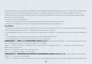 mais promeut également la participation et le dialogue local. Cette méthode de développement intégré s’appuie sur la mise en réseau de la population
et de ses ressources afin d’améliorer la situation de l’emploi et la qualité de vie des hommes et des femmes. Démarche collective orientée vers
l’amélioration de l’économie locale, le PAICEL ambitionne la mobilisation des potentialités socio-économiques et des dynamiques organisationnelles
présentes sur les territoires de projet.
Ce projet est orienté sur deux grands axes :
Réalisation et actualisation des Plans Locaux de Développement (PLD) au niveau des Communautés rurales
Promotion des initiatives locales, financement de projets collectifs de développement économique local.
Les activités :
L’élaboration d’un diagnostic de l’espace territorial faisant ressortir les atouts et contraintes de l’économie locale et permettant une planification des
actions de développement communautaire. - L’identification des axes de création de richesses.
L’accompagnement technique et financier aux porteurs de projets (collectif et individuel). - La sensibilisation des acteurs à la démarche collective de
projet.
La responsabilisation des bénéficiaires dans l’exécution des activités génératrices de revenus.
La responsabilisation dans la mise en place d’infrastructures d’accompagnement.
COMPOSANTE 1 : APPUI A LA PLANIFICATION LOCALE (année 1) L’Université Libre de Bruxelles, un centre de formation agricole français,
ainsi que les ARD seront associés à cette phase de diagnostic et cartographie.
Résultat 1.1 : les PLD ou les situations de référence de l’économie locale des CR sont élaborés Activité 1.1.1 : Elaboration des PLD ou situation de
référence de l’économie locale
Activité 1.1.2 : Elaboration de plans de formation des acteurs
Activité 1.1.3 : Elaboration de plans de communication
COMPOSANTE 2 : PROMOTION DES INITIATIVES ECONOMIQUES LOCALES (années 2 et 3) Travail en collaboration avec les ARD
Résultat 2.1 : Les projets porteurs sont appuyés
Activité 2.1.1 : Sélection et validation des projets communautaires économiques locales (agriculture, maraîchage, élevage, transformation des produits
42
 