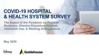 COVID-19 HOSPITAL
& HEALTH SYSTEM SURVEY
The Impact of the Pandemic on Provider
Revenues, Elective Procedure Volumes,
Telehealth Use, & Working Arrangements
May 2020
 