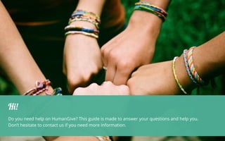 Hi!
Do you need help on HumanGive? This guide is made to answer your questions and help you.
Don’t hesitate to contact us if you need more information.
 