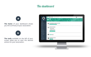 The dashboard
The home of your dashboard shows
you the summary of your association.
The tools available on the left of your
screen allow you to start the desired
actions for your association.
 