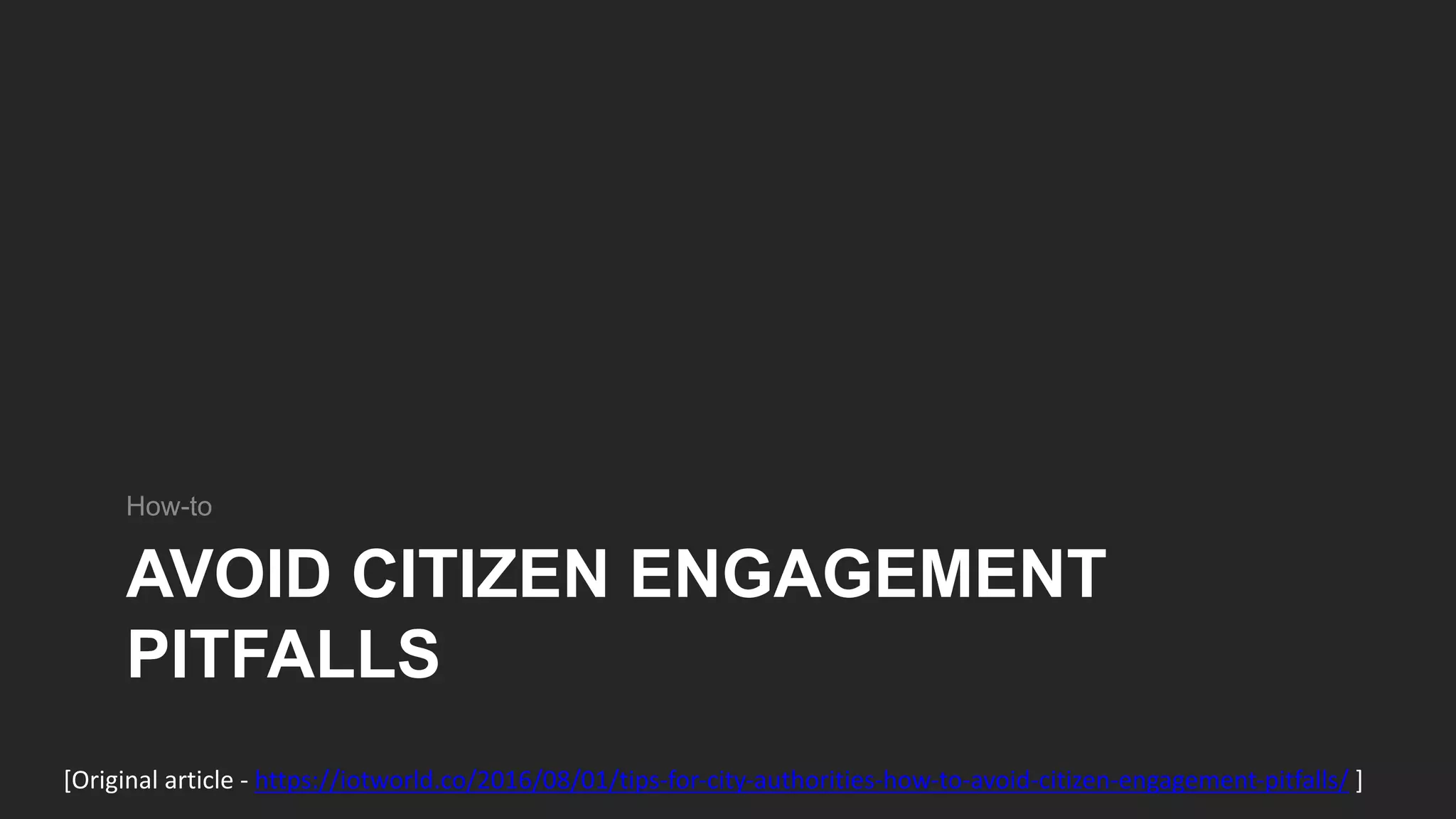 AVOID CITIZEN ENGAGEMENT
PITFALLS
How-to
[Original article - https://iotworld.co/2016/08/01/tips-for-city-authorities-how-to-avoid-citizen-engagement-pitfalls/ ]
 