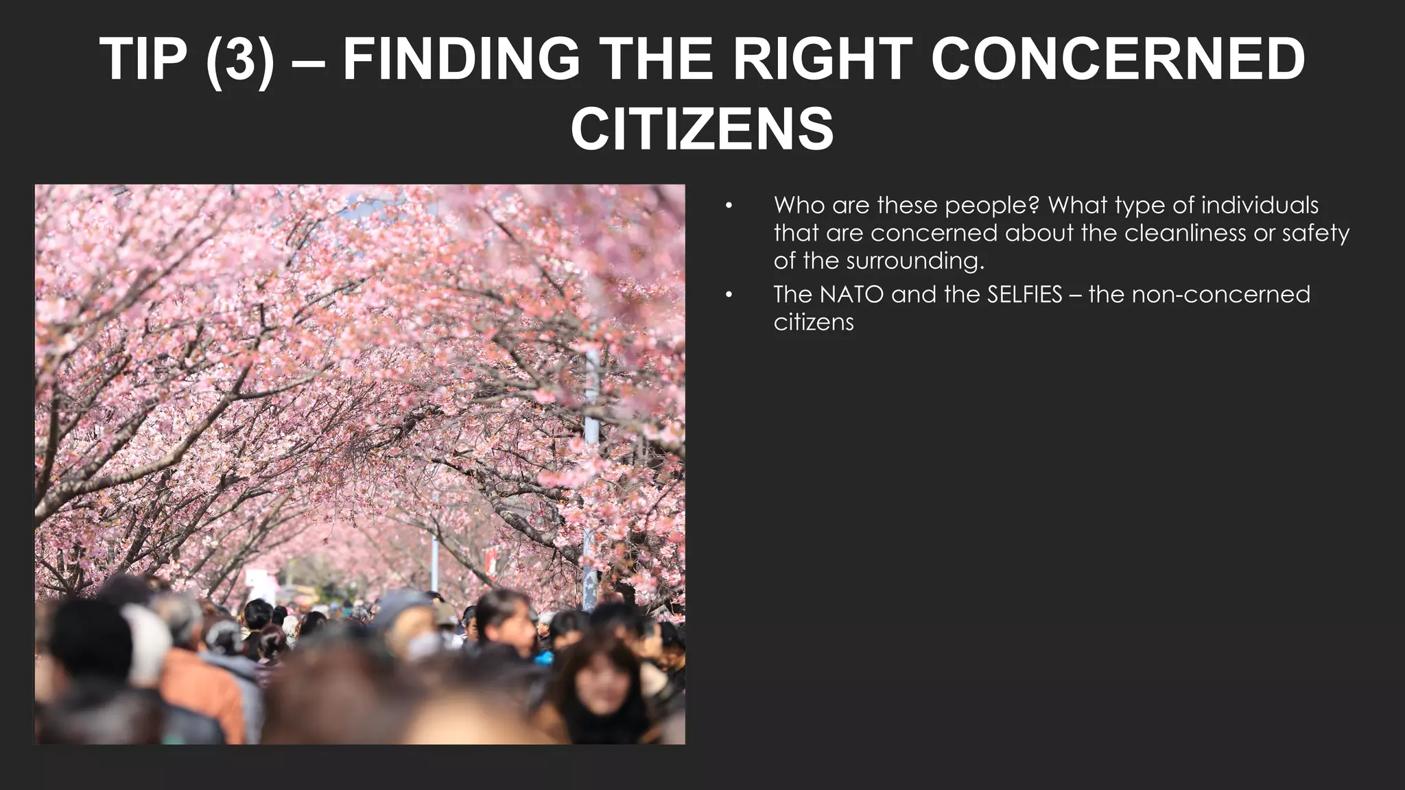 TIP (3) – FINDING THE RIGHT CONCERNED
CITIZENS
• Who are these people? What type of individuals
that are concerned about the cleanliness or safety
of the surrounding.
• The NATO and the SELFIES – the non-concerned
citizens
 