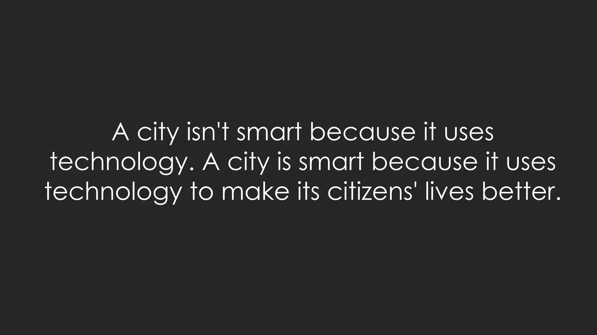 A city isn't smart because it uses
technology. A city is smart because it uses
technology to make its citizens' lives better.
 