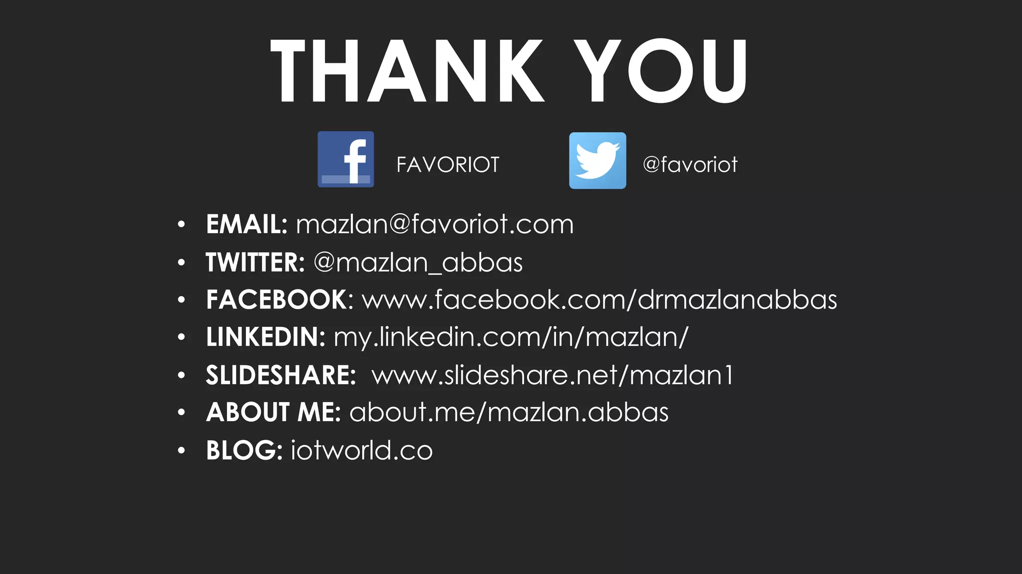 THANK YOU
@favoriot
FAVORIOT
• EMAIL: mazlan@favoriot.com
• TWITTER: @mazlan_abbas
• FACEBOOK: www.facebook.com/drmazlanabbas
• LINKEDIN: my.linkedin.com/in/mazlan/
• SLIDESHARE: www.slideshare.net/mazlan1
• ABOUT ME: about.me/mazlan.abbas
• BLOG: iotworld.co
 