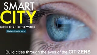 SMART
#bettercitybetterworld
CITY
BETTER CITY • BETTER WORLD
Build cities through the eyes of the CITIZENS
 