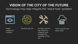 VISION OF THE CITY OF THE FUTURE
Open source and
open data
Make
visible the
invisible
Sensing the city Provide tools for
t...