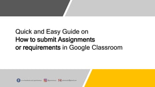 Quick and Easy Guide on
How to submit Assignments
or requirements in Google Classroom
 