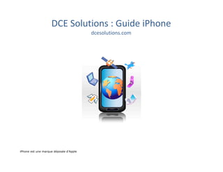 DCE	
  Solutions	
  :	
  Guide	
  iPhone	
  
                                        dcesolutions.com	
  
              	
  




iPhone est une marque déposée d’Apple
 