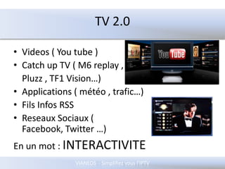 TV 2.0Videos ( You tube )Catch up TV ( M6 replay , Pluzz , TF1 Vision…)Applications ( météo , trafic…)Fils Infos RSSReseaux Sociaux ( Facebook, Twitter …)En un mot : INTERACTIVITE